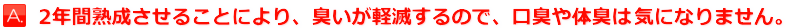 2年間熟成させることにより、臭いが軽減するので、口臭や体臭は気になりません。